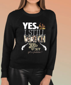 Yes I Still Watch The Good The Bad The Ugly Got A Problem T-Shirt