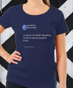 You Listen To The Wonder Years And You Wonder For Years Why You Get No Bitches T-Shirt
