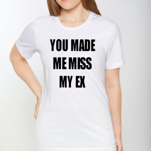 You Made Me Miss My Ex Shirts