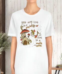You May Live Society I live In A Mushroom TShirt