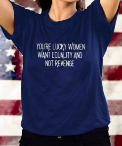 You’re Lucky Women Want Equality And Not Revenge T-Shirts