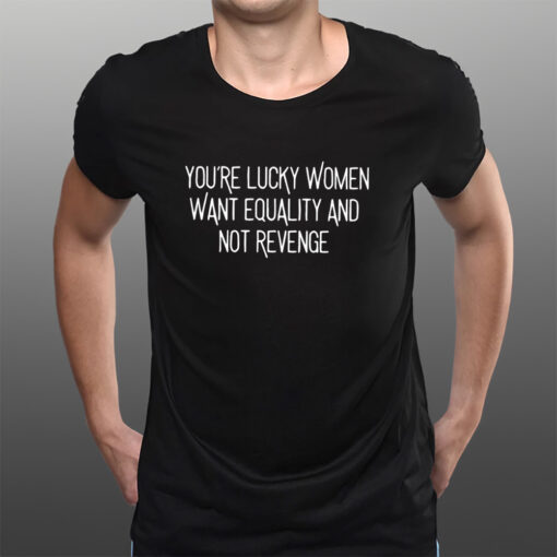 You’re Lucky Women Want Equality And Not Revenge T-Shirtt