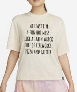 At least I’m a fun hot mess sort of like a train wreck full of fireworks T-Shirt2