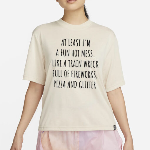 At least I’m a fun hot mess sort of like a train wreck full of fireworks T-Shirt2