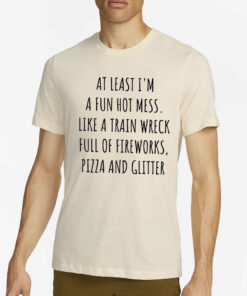 At least I’m a fun hot mess sort of like a train wreck full of fireworks T-Shirt4