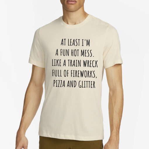 At least I’m a fun hot mess sort of like a train wreck full of fireworks T-Shirt4