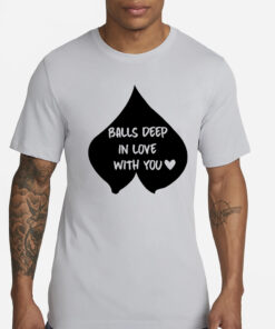 Balls Deep In Love With You T-Shirt