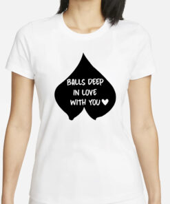 Balls Deep In Love With You T-Shirts