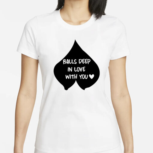 Balls Deep In Love With You T-Shirts