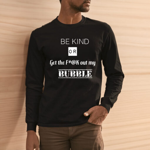 Be Kind Or Get The Fuck Out My Bubble Shirts