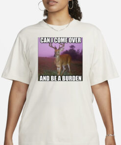 Can I Come Over And Be A Burden T-Shirt1