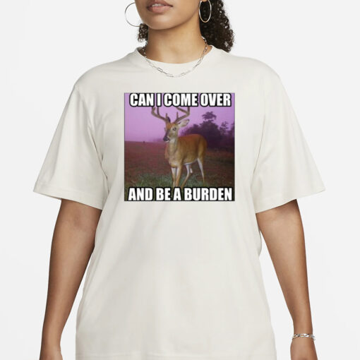 Can I Come Over And Be A Burden T-Shirt1