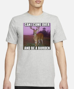 Can I Come Over And Be A Burden T-Shirt3