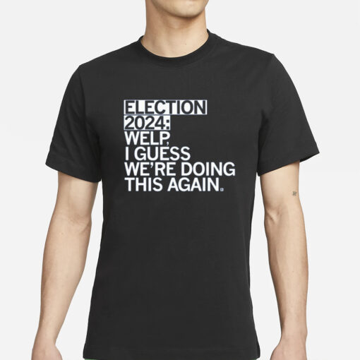 Election 2024 Welp I Guess We're Doing This Again T-Shirts