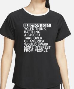 Election 2024 You'd Think Battling A Fascist Take Over Of America Would Spark More Interest From People T-Shirt2