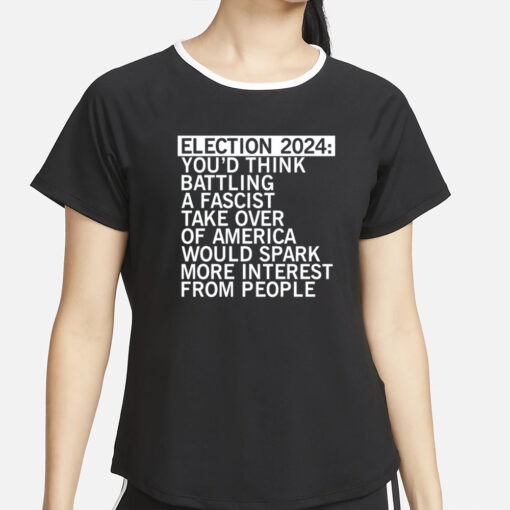 Election 2024 You'd Think Battling A Fascist Take Over Of America Would Spark More Interest From People T-Shirt2