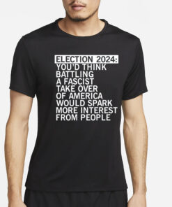 Election 2024 You'd Think Battling A Fascist Take Over Of America Would Spark More Interest From People T-Shirt4