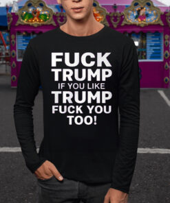 Fuck Trump If You Like Trump Fuck You Too TShirt