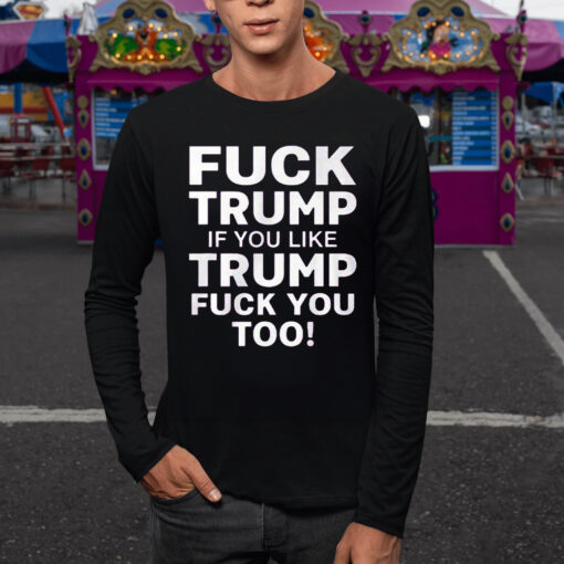 Fuck Trump If You Like Trump Fuck You Too TShirt