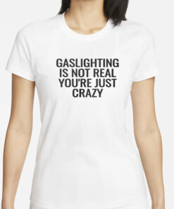 Gaslighting Is Not Real Youre Just Crazy T-Shirts