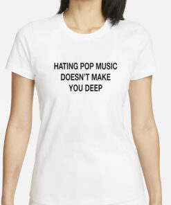 Hating Pop Music Doesn’t Make You Deep T-Shirt