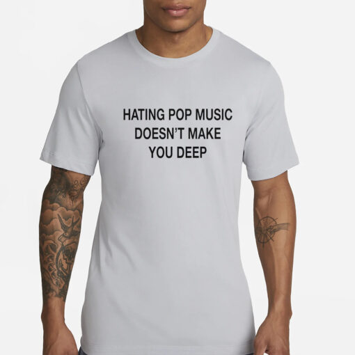 Hating Pop Music Doesn’t Make You Deep T-Shirts