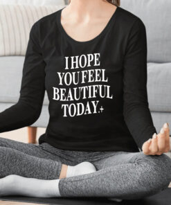 I Hope You Feel Beautiful Today Shirts