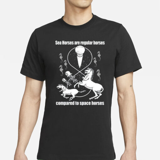 Shirtsthtgohard Sea Horses Are Regular Horses Compared To Space Horses T-Shirt