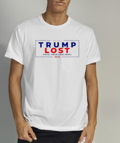 Trump Lost 2020 Fuck Your Feeling Shirts