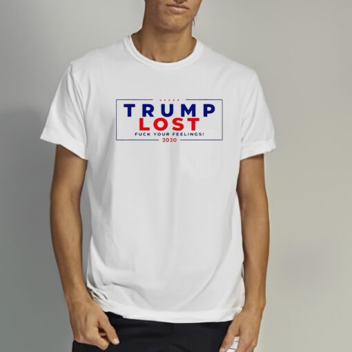 Trump Lost 2020 Fuck Your Feeling Shirts