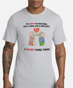 We Don't Go Together Like A Wink And A Smile But A Secret Third Thing T-Shirts