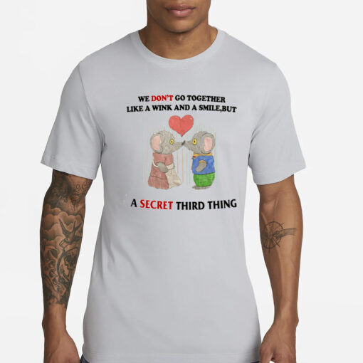 We Don't Go Together Like A Wink And A Smile But A Secret Third Thing T-Shirts