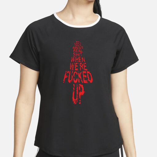 We Only Talk About Real Shit When We’re Fucked Up Shirt2