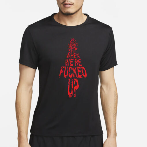 We Only Talk About Real Shit When We’re Fucked Up Shirt4