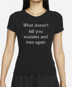 What Doesn't Kill You Mutates And Tries Again T-Shirt