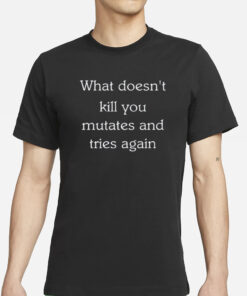 What Doesn't Kill You Mutates And Tries Again T-Shirts