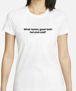 What Tastes Good Both Hot And Cold T-Shirt