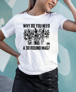 Why Do You Need A 30 Round Mag T-Shirts