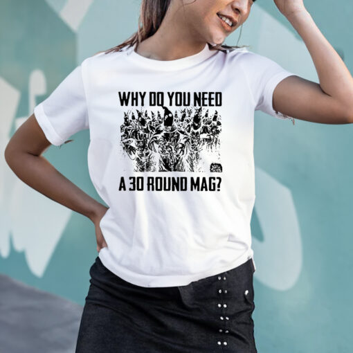 Why Do You Need A 30 Round Mag T-Shirts