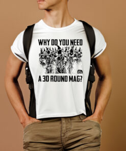 Why Do You Need A 30 Round Mag T-Shirtt