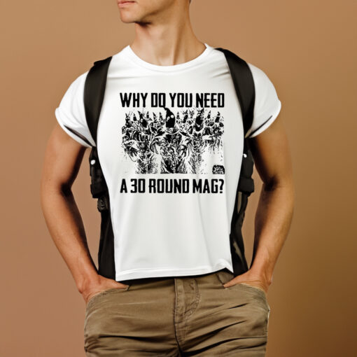 Why Do You Need A 30 Round Mag T-Shirtt