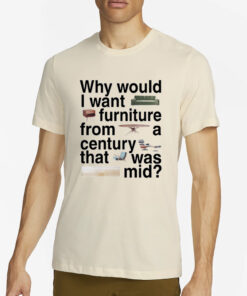 Why Would I Want Furniture From A Century That Was Mid T-Shirt2