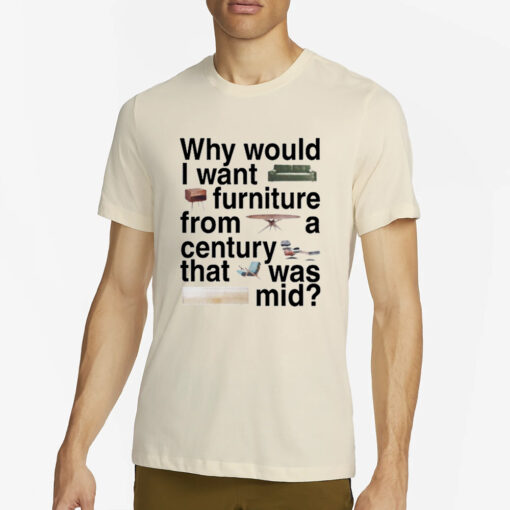 Why Would I Want Furniture From A Century That Was Mid T-Shirt2