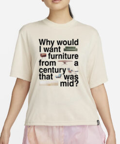 Why Would I Want Furniture From A Century That Was Mid T-Shirt4