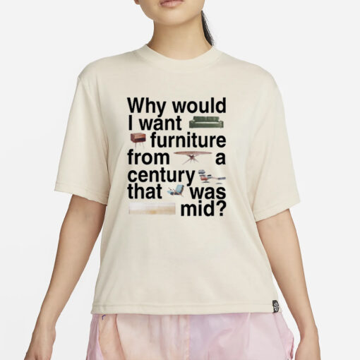 Why Would I Want Furniture From A Century That Was Mid T-Shirt4