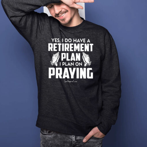 Yes I Do Have A Retirement Plan I Plan On Praying T-Shirt