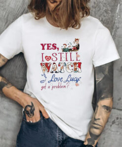 Yes I Still Watch I Love Lucy Got A Problem Shirt1