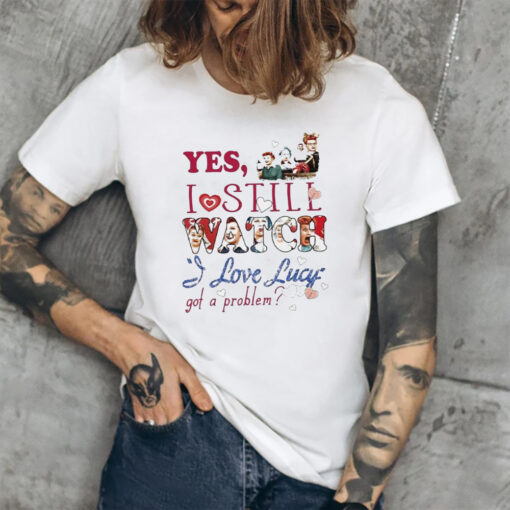 Yes I Still Watch I Love Lucy Got A Problem Shirt1