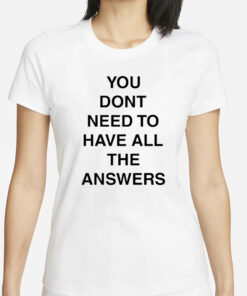You Don't Need To Have All The Answers T-Shirt