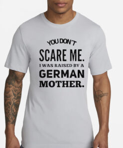 You don’t scare me I was raised by a German mother T-Shirts